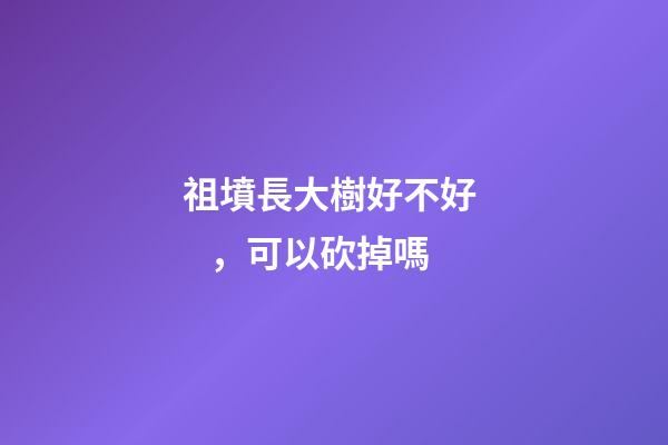 祖墳長大樹好不好，可以砍掉嗎